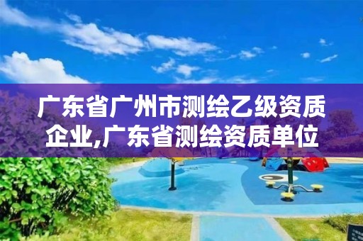 廣東省廣州市測繪乙級資質企業,廣東省測繪資質單位名單