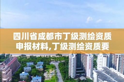 四川省成都市丁級(jí)測(cè)繪資質(zhì)申報(bào)材料,丁級(jí)測(cè)繪資質(zhì)要求。