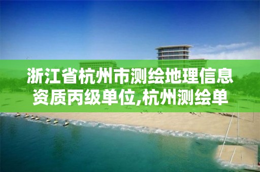 浙江省杭州市測繪地理信息資質丙級單位,杭州測繪單位排名。