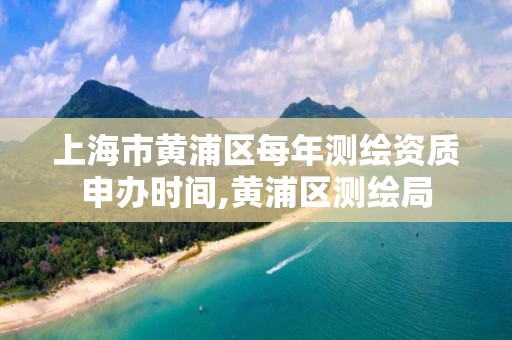 上海市黃浦區每年測繪資質申辦時間,黃浦區測繪局