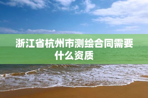 浙江省杭州市測(cè)繪合同需要什么資質(zhì)