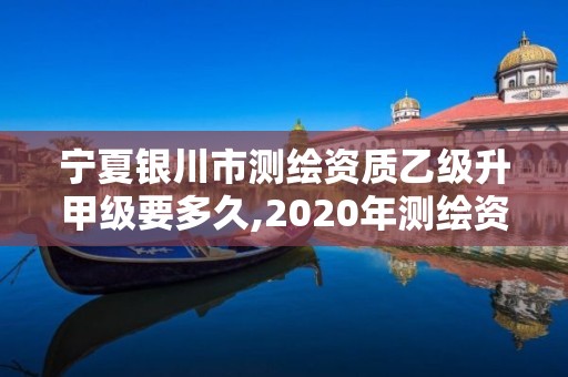 寧夏銀川市測繪資質乙級升甲級要多久,2020年測繪資質乙級需要什么條件。