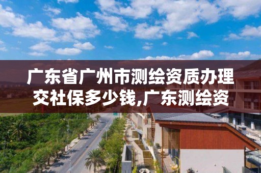 廣東省廣州市測繪資質(zhì)辦理交社保多少錢,廣東測繪資質(zhì)查詢。