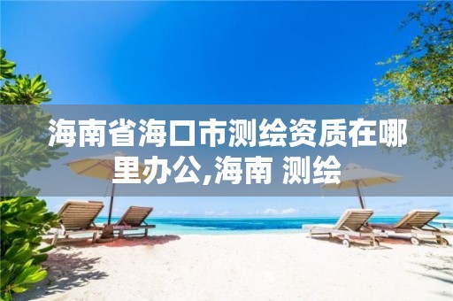 海南省海口市測繪資質在哪里辦公,海南 測繪