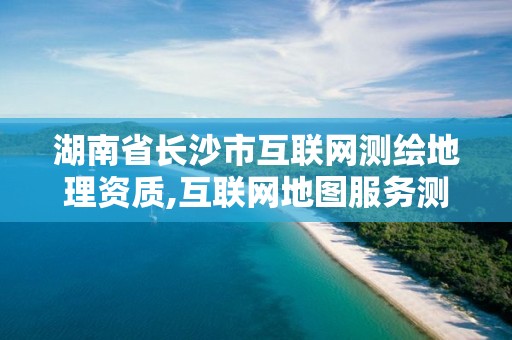 湖南省長沙市互聯網測繪地理資質,互聯網地圖服務測繪資質。