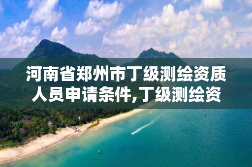 河南省鄭州市丁級測繪資質人員申請條件,丁級測繪資質執業范圍