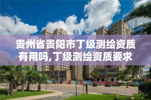 貴州省貴陽市丁級測繪資質有用嗎,丁級測繪資質要求