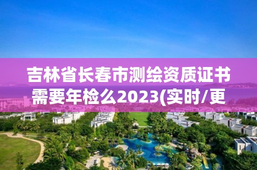 吉林省長春市測繪資質(zhì)證書需要年檢么2023(實時/更新中)