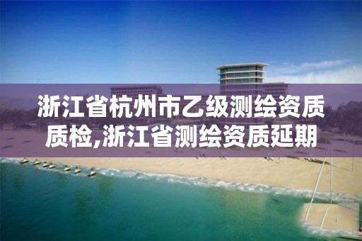 浙江省杭州市乙級測繪資質質檢,浙江省測繪資質延期公告