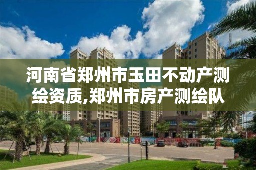 河南省鄭州市玉田不動產(chǎn)測繪資質(zhì),鄭州市房產(chǎn)測繪隊