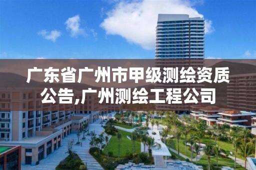 廣東省廣州市甲級測繪資質公告,廣州測繪工程公司