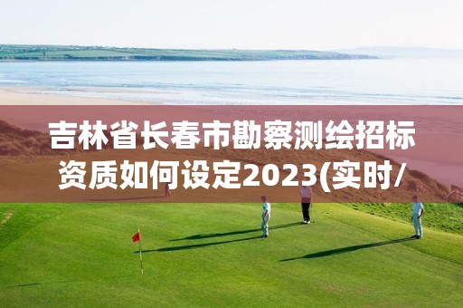 吉林省長春市勘察測繪招標資質如何設定2023(實時/更新中)