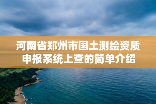 河南省鄭州市國土測繪資質申報系統上查的簡單介紹