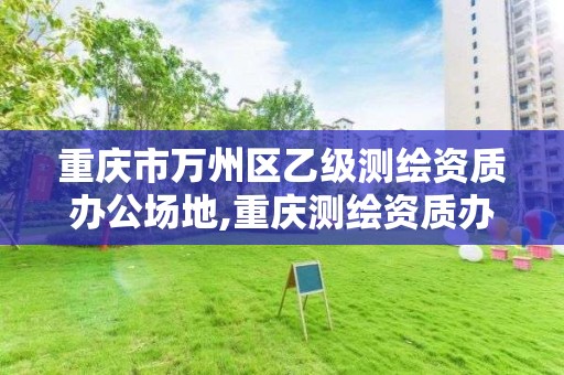 重慶市萬州區乙級測繪資質辦公場地,重慶測繪資質辦理