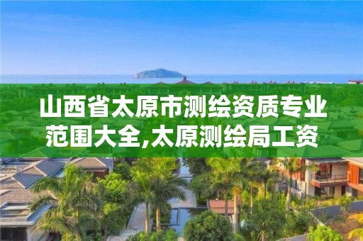 山西省太原市測繪資質專業范圍大全,太原測繪局工資怎么樣