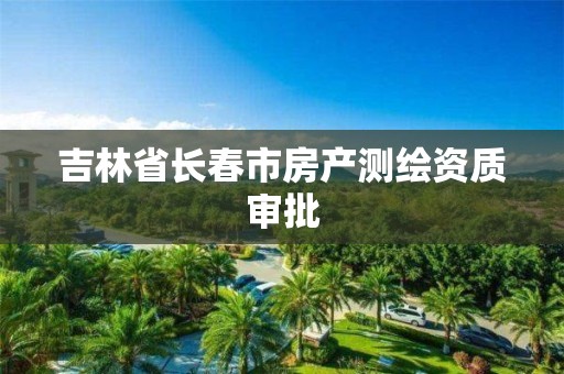 吉林省長(zhǎng)春市房產(chǎn)測(cè)繪資質(zhì)審批