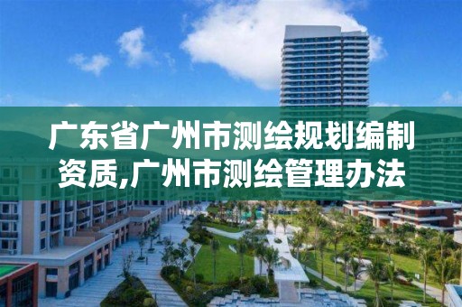 廣東省廣州市測(cè)繪規(guī)劃編制資質(zhì),廣州市測(cè)繪管理辦法