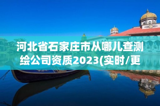 河北省石家莊市從哪兒查測繪公司資質2023(實時/更新中)