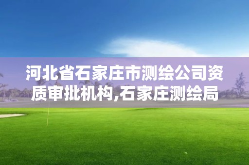 河北省石家莊市測繪公司資質審批機構,石家莊測繪局在哪