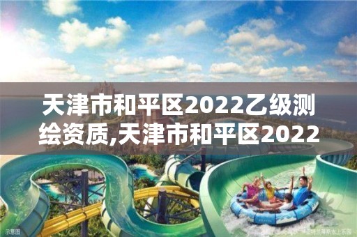 天津市和平區2022乙級測繪資質,天津市和平區2022乙級測繪資質企業