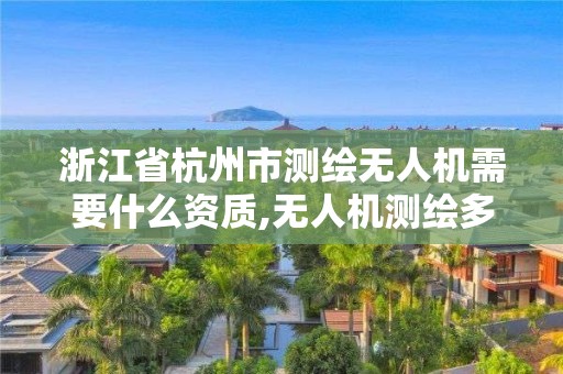 浙江省杭州市測繪無人機需要什么資質,無人機測繪多少錢一個月。