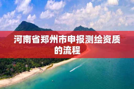 河南省鄭州市申報測繪資質(zhì)的流程