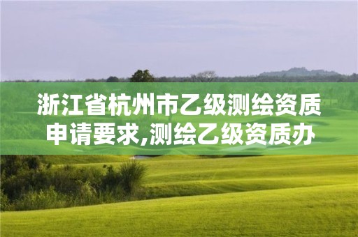 浙江省杭州市乙級測繪資質申請要求,測繪乙級資質辦理條件