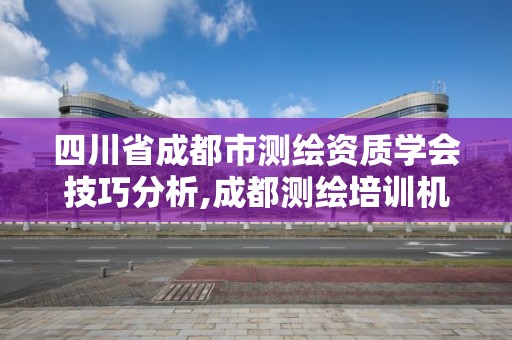 四川省成都市測(cè)繪資質(zhì)學(xué)會(huì)技巧分析,成都測(cè)繪培訓(xùn)機(jī)構(gòu)