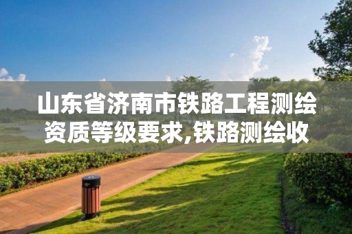 山東省濟南市鐵路工程測繪資質(zhì)等級要求,鐵路測繪收費標準。