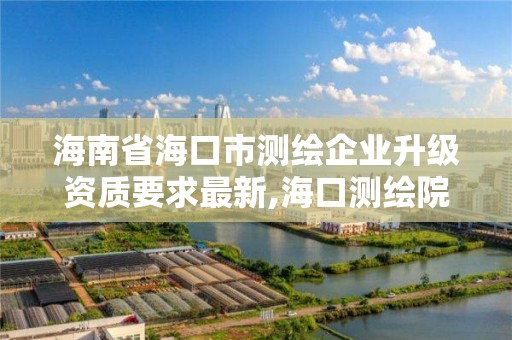 海南省海口市測繪企業(yè)升級資質(zhì)要求最新,海口測繪院。