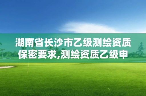 湖南省長沙市乙級測繪資質保密要求,測繪資質乙級申報條件征求意見稿