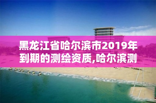 黑龍江省哈爾濱市2019年到期的測繪資質,哈爾濱測繪招聘信息