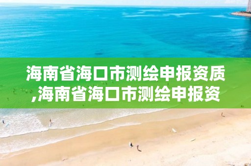 海南省海口市測繪申報資質,海南省海口市測繪申報資質公司名單