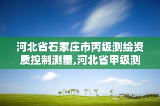 河北省石家莊市丙級測繪資質控制測量,河北省甲級測繪資質單位