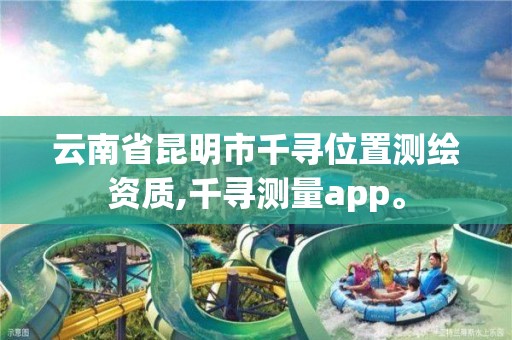 云南省昆明市千尋位置測繪資質(zhì),千尋測量app。