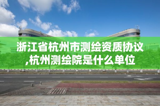 浙江省杭州市測繪資質協議,杭州測繪院是什么單位