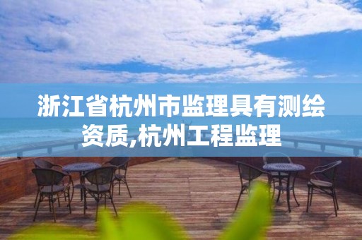 浙江省杭州市監理具有測繪資質,杭州工程監理