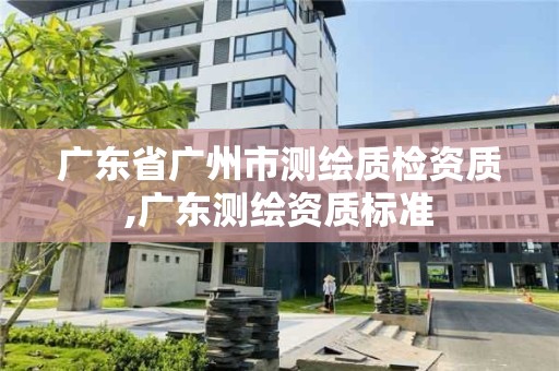 廣東省廣州市測繪質檢資質,廣東測繪資質標準