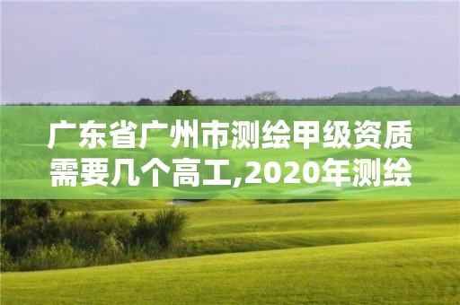 廣東省廣州市測繪甲級資質需要幾個高工,2020年測繪甲級資質條件