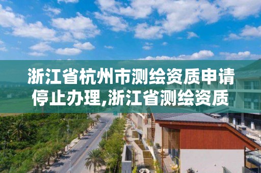 浙江省杭州市測繪資質申請停止辦理,浙江省測繪資質延期公告