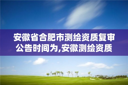 安徽省合肥市測繪資質復審公告時間為,安徽測繪資質查詢系統