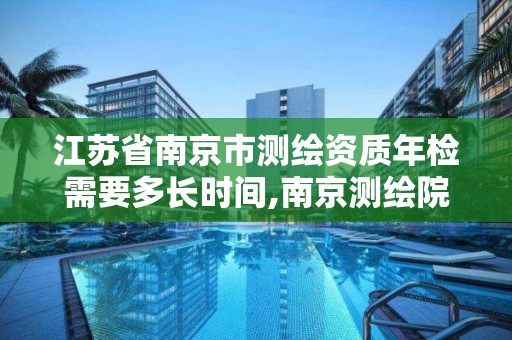 江蘇省南京市測繪資質年檢需要多長時間,南京測繪院是什么單位。