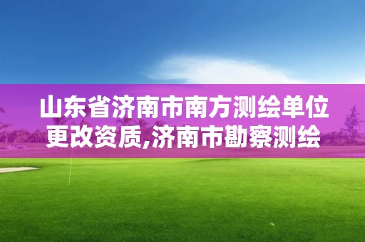 山東省濟南市南方測繪單位更改資質,濟南市勘察測繪院改制