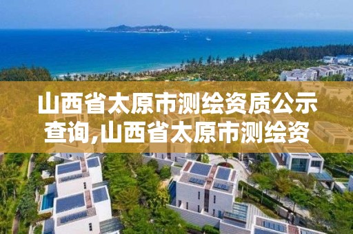 山西省太原市測繪資質(zhì)公示查詢,山西省太原市測繪資質(zhì)公示查詢網(wǎng)