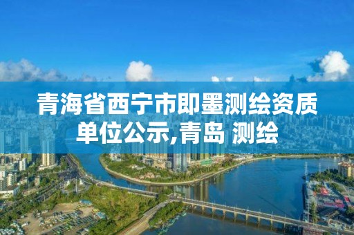 青海省西寧市即墨測繪資質(zhì)單位公示,青島 測繪