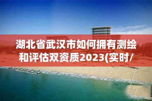 湖北省武漢市如何擁有測繪和評估雙資質(zhì)2023(實時/更新中)