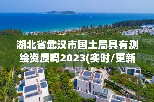 湖北省武漢市國(guó)土局具有測(cè)繪資質(zhì)嗎2023(實(shí)時(shí)/更新中)