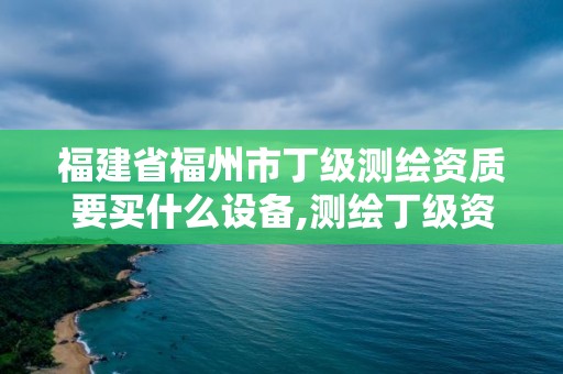 福建省福州市丁級測繪資質要買什么設備,測繪丁級資質人員條件。