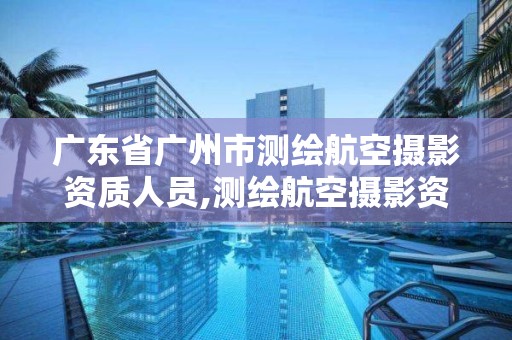 廣東省廣州市測繪航空攝影資質人員,測繪航空攝影資質甲級