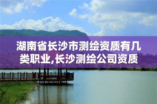 湖南省長沙市測繪資質有幾類職業,長沙測繪公司資質有哪家